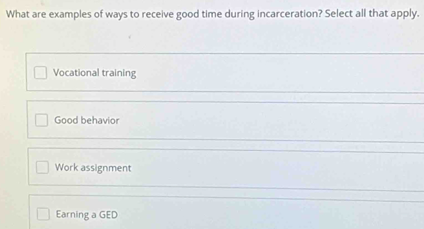 What are examples of ways to receive good time during incarceration? Select all that apply.
Vocational training
Good behavior
Work assignment
Earning a GED