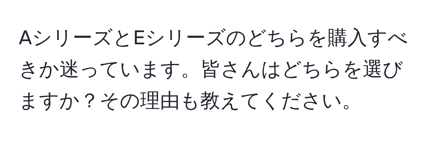 AシリーズとEシリーズのどちらを購入すべきか迷っています。皆さんはどちらを選びますか？その理由も教えてください。