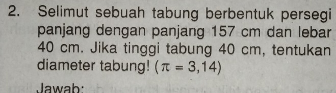 Selimut sebuah tabung berbentuk persegi 
panjang dengan panjang 157 cm dan lebar
40 cm. Jika tinggi tabung 40 cm, tentukan 
diameter tabung! (π =3,14)
Jawab: