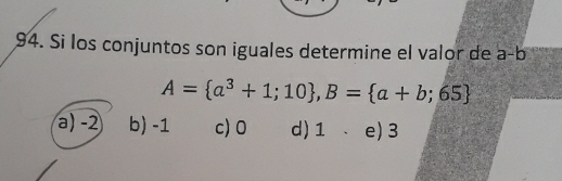 Si los conjuntos son iguales determine el valor de a-b
A= a^3+1;10 , B= a+b;65
a) -2 b) -1 c) 0 d) 1. e) 3