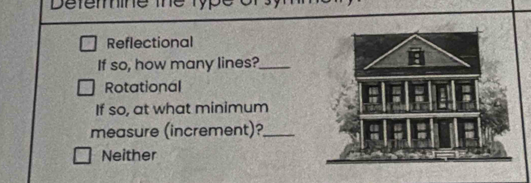 Deferine the typ
Reflectional
If so, how many lines?_
Rotational
If so, at what minimum
measure (increment)?_
Neither