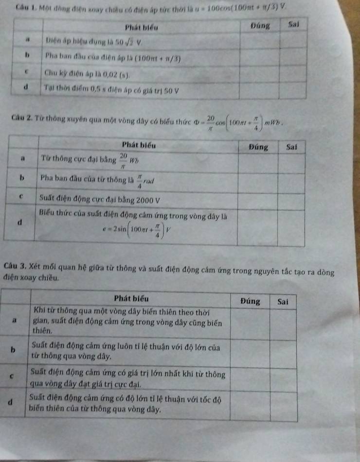 Cầu 1. Một đòng điện soay chiều có điện áp tức thời là u=100cos (100π t+π /3)V
Câu 2. Từ thông xuyên qua một vòng dây có biểu thức Phi = 20/π  cos (100π t+ π /4 )mWb.
Câu 3. Xét mối quan hệ giữa từ thông và suất điện động cảm ứng trong nguyên tắc tạo ra dòng
điện xoay chiều.