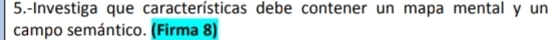5.-Investiga que características debe contener un mapa mental y un 
campo semántico. (Firma 8)