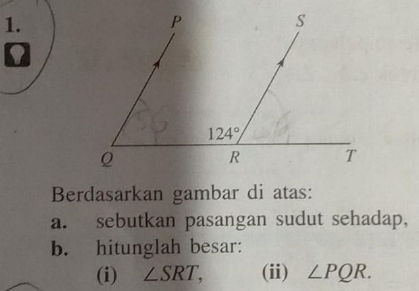 Berdasarkan gambar di atas:
a. sebutkan pasangan sudut sehadap,
b. hitunglah besar:
(i) ∠ SRT, (ii) ∠ PQR.