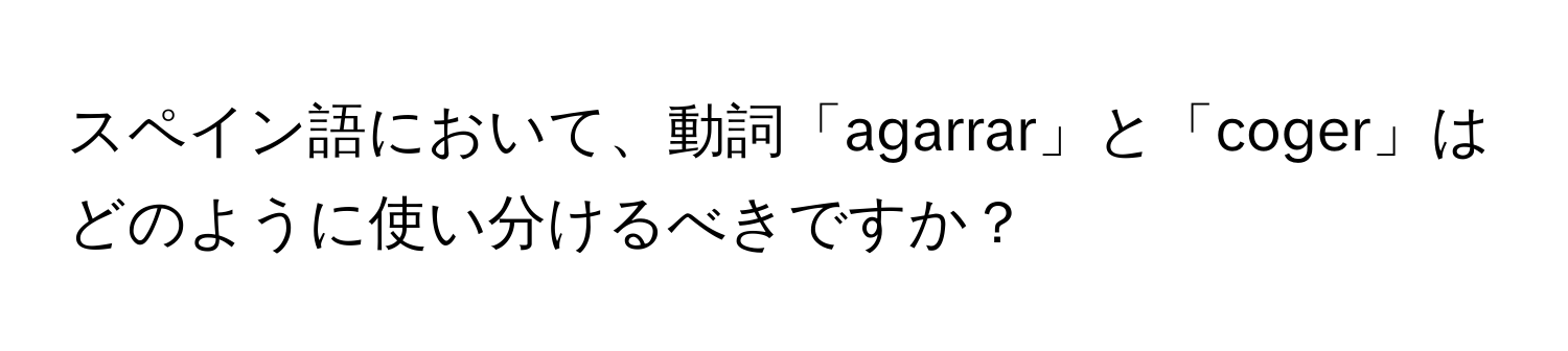 スペイン語において、動詞「agarrar」と「coger」はどのように使い分けるべきですか？