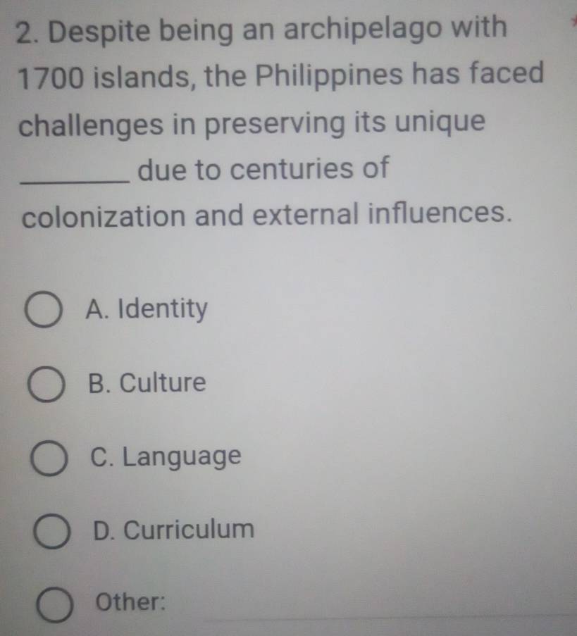 Despite being an archipelago with
1700 islands, the Philippines has faced
challenges in preserving its unique
_due to centuries of
colonization and external influences.
A. Identity
B. Culture
C. Language
D. Curriculum
_
Other: