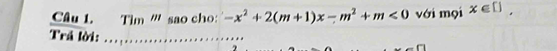 Tìm ''' sao cho: -x^2+2(m+1)x-m^2+m<0</tex> với mọi x∈ D, 
Trả lời: .........................