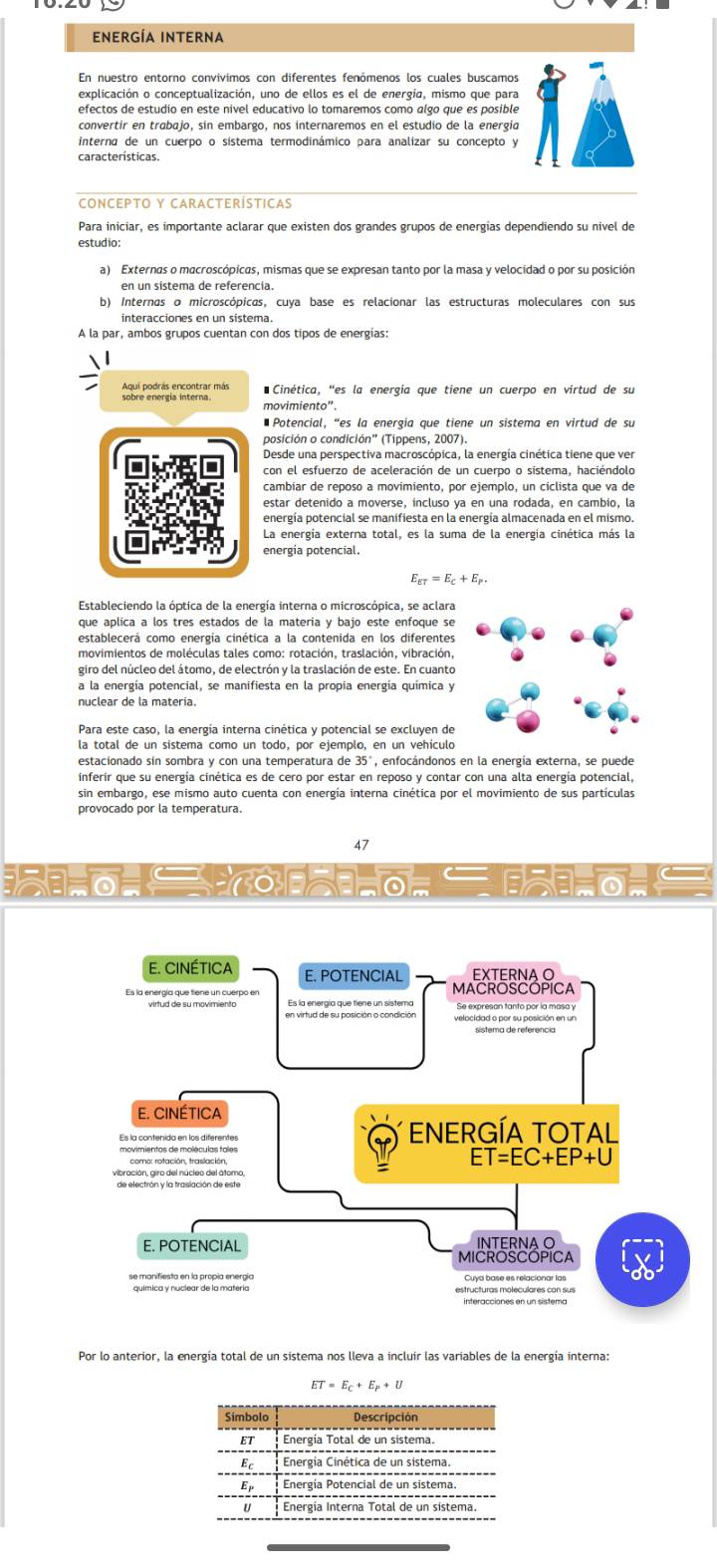 energía Interna
En nuestro entorno convivímos con diferentes fenómenos los cuales buscamos
explicación o conceptualización, uno de ellos es el de energía, mismo que para
interna de un cuerpo o sístema termodinámico para analizar su concepto y
características.
CONCEPTO Y CARACTERÍSTICAS
Para iniciar, es importante aclarar que existen dos grandes grupos de energias dependiendo su nivel de
estudio:
a) Externas o macroscópicas, mismas que se expresan tanto por la masa y velocidad o por su posición
en un sistema de referencia.
b) Internas o microscópicas, cuya base es relacionar las estructuras moleculares con sus
interacciones en un sistema.
A la par, ambos grupos cuentan con dos tipos de energías
Cinética, “es la energía que tiene un cuerpo en virtud de su
movimiento''
* Potencial, “es la energía que tiene un sistema en virtud de su
posición o condición" (Tippens, 2007)
Desde una perspectiva macroscópica, la energía cinética tiene que ver
con el esfuerzo de aceleración de un cuerpo o sistema, haciéndolo
cambíar de reposo a movimiento, por ejemplo, un ciclista que va de
estar detenido a moverse, incluso ya en una rodada, en cambio, la
energía potencial se manifiesta en la energía almacenada en el mismo.
E_ET=E_C+E_P.
Estableciendo la óptica de la energía interna o microscópica, se aclara
establecerá como energía cinética a la contenida en los diferentes
movimientos de moléculas tales como: rotación, traslación, vibración,
giro del núcleo del átomo, de electrón y la traslación de este. En cuanto
a la energía potencial, se manifiesta en la propia energía quimica y
nuclear de la matería.
Para este caso, la energía interna cinética y potencial se excluyen de
la total de un sistema como un todo, por ejemplo, en un vehículo
estacionado sín sombra y con una temperatura de 35°, enfocándonos en la energía externa, se puede
inferir que su energía cinética es de cero por estar en reposo y contar con una alta energía potencial,
sin embargo, ese mismo auto cuenta con energía interna cinética por el movimiento de sus partículas
provocado por la temperatura.
47
 
Por lo anterior, la energía total de un sistema nos lleva a incluir las variables de la energía interna:
ET=E_C+E_P+U
Simbolo Descripción
ET
E Energía Cinética de un sistema.
E Energía Potencial de un sistema.
i Energía Interna Total de un sistema.