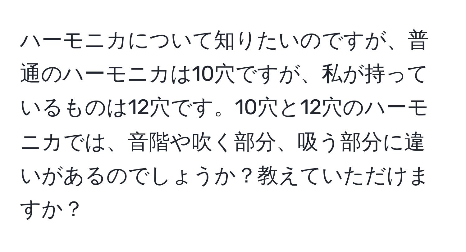 ハーモニカについて知りたいのですが、普通のハーモニカは10穴ですが、私が持っているものは12穴です。10穴と12穴のハーモニカでは、音階や吹く部分、吸う部分に違いがあるのでしょうか？教えていただけますか？