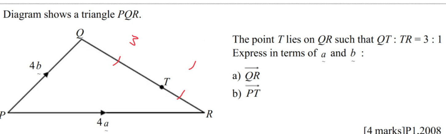 Diagram shows a triangle PQR. 
The point T lies on QR such that QT:TR=3:1
Express in terms of a and b :
vector QR
vector PT
[4 marks]P1.2008