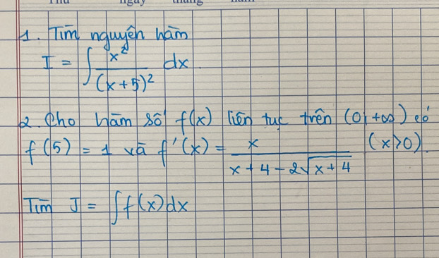 Tim ngwgen ham
I=∈t frac x^2(x+5)^2dx
2. (ho ham 80 f(x) lién tué trén (0i+∈fty )eo
f(5)=1 f'(x)= x/x+4-2sqrt(x+4)  (x>0).
TimJ=∈t f(x)dx