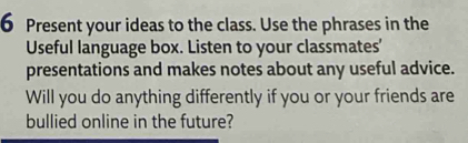 Present your ideas to the class. Use the phrases in the 
Useful language box. Listen to your classmates' 
presentations and makes notes about any useful advice. 
Will you do anything differently if you or your friends are 
bullied online in the future?