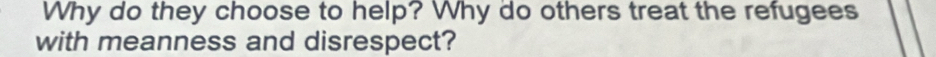 Why do they choose to help? Why do others treat the refugees 
with meanness and disrespect?