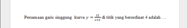 Persamaan garis singgung kurva y= 12/x+2  di titik yang berordinat 4 adalah …