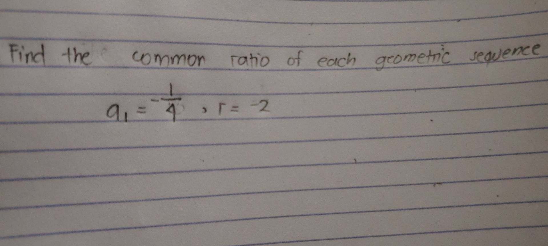 Find the common ratio of each geometric sequence
a_1=- 1/4 , r=-2