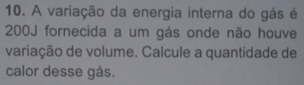 A variação da energia interna do gás é
200J fornecida a um gás onde não houve 
variação de volume. Calcule a quantidade de 
calor desse gás.