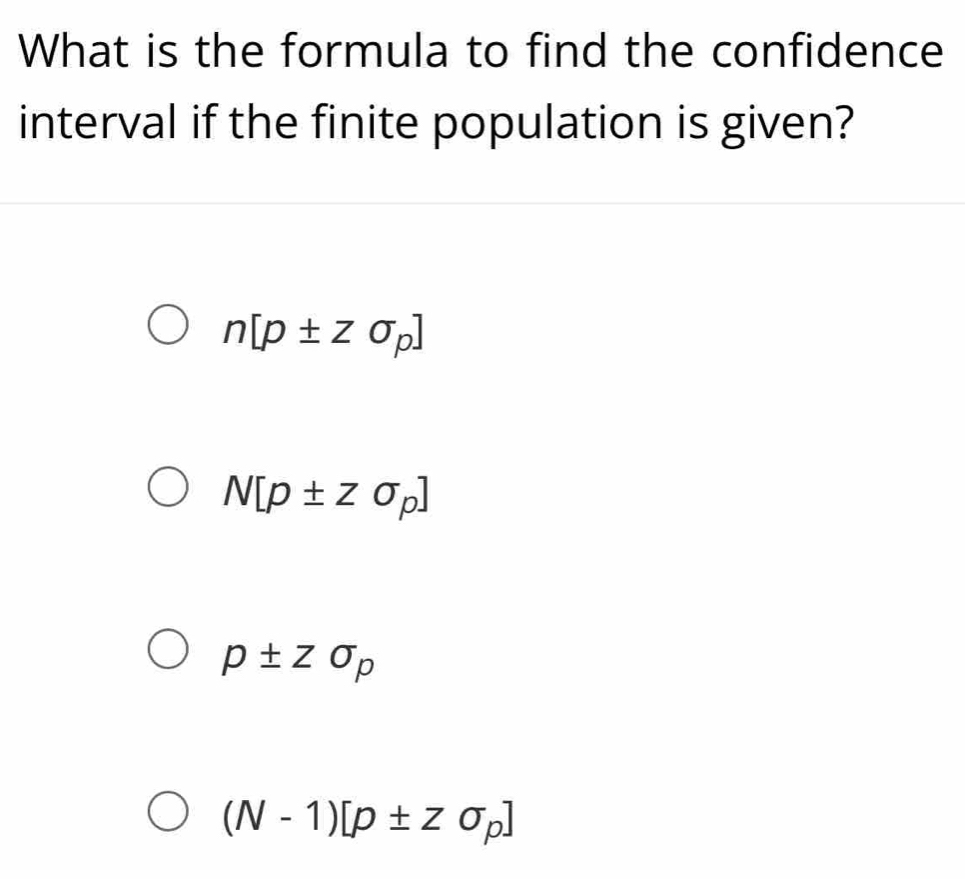 What is the formula to find the confidence
interval if the finite population is given?
n[p± zsigma _p]
N[p± zsigma _p]
p± Zsigma _p
(N-1)[p± zsigma _p]