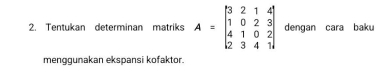 Tentukan determinan matriks A=beginbmatrix 3&2&1&4 1&0&2&3 4&1&0&2 2&3&4&1endbmatrix dengan cara baku 
menggunakan ekspansi kofaktor.