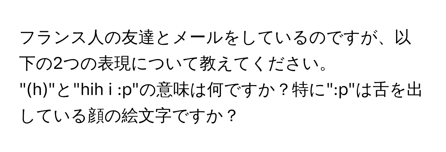 フランス人の友達とメールをしているのですが、以下の2つの表現について教えてください。  
"(h)"と"hih i :p"の意味は何ですか？特に":p"は舌を出している顔の絵文字ですか？