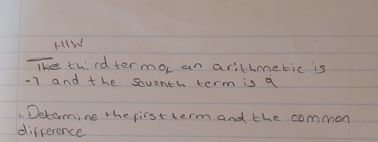 HIW 
The third termor an arithmetic is
-7 and the seventl term is a 
1. Determine the pirst term and the common 
difference