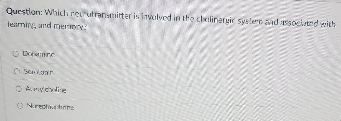 Which neurotransmitter is involved in the cholinergic system and associated with
learning and memory?
Dopamine
Serotonin
Acetylcholine
Norepinephrine