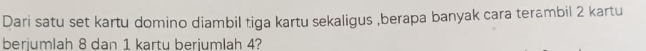 Dari satu set kartu domino diambil tiga kartu sekaligus ,berapa banyak cara terambil 2 kartu 
berjumlah 8 dan 1 kartu berjumlah 4?