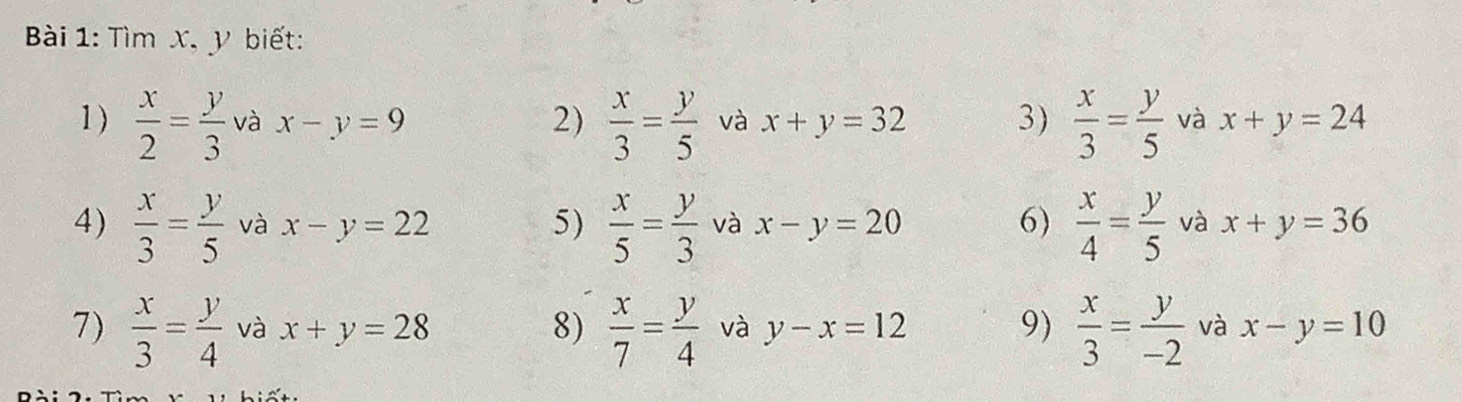 ài 1: Tìm X, y biết: 
1 )  x/2 = y/3  và x-y=9 2)  x/3 = y/5  và x+y=32 3)  x/3 = y/5  và x+y=24
4)  x/3 = y/5  và x-y=22 5)  x/5 = y/3  và x-y=20 6)  x/4 = y/5  và x+y=36
7)  x/3 = y/4  và x+y=28 8)  x/7 = y/4  và y-x=12 9)  x/3 = y/-2  và x-y=10