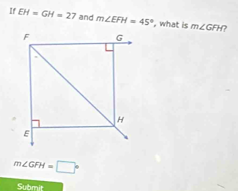 If EH=GH=27 and m∠ EFH=45° , what is m∠ GFH 7
m∠ GFH=□°
Submit