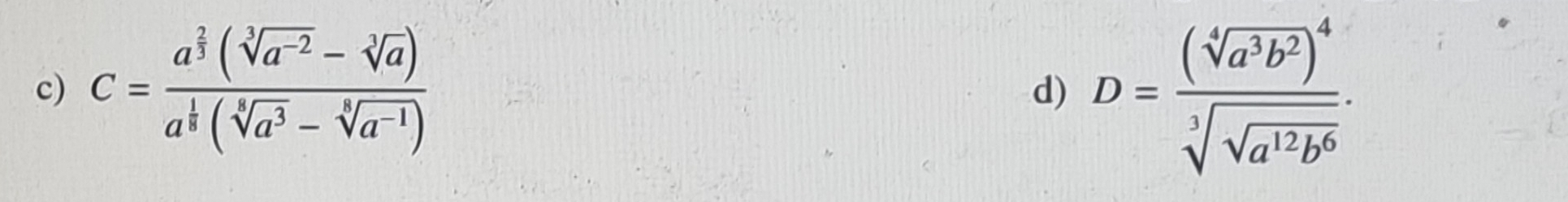 c=frac a^(frac 2)3(sqrt[3](a^(-2))-sqrt[3](a))a^(frac 1)3(sqrt[4](a^3)-sqrt[3](a^(-1))) D=frac (sqrt[4](a^3b^2))^4sqrt[3](sqrt a^(12)b^6). 
d)