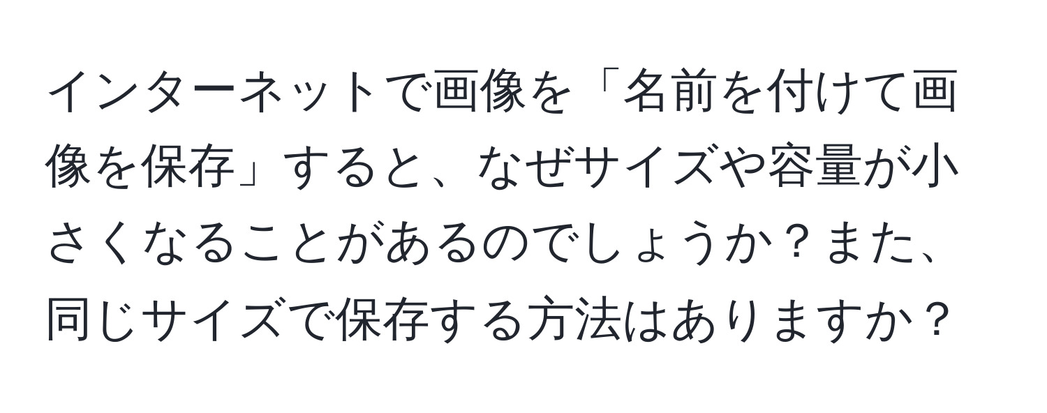 インターネットで画像を「名前を付けて画像を保存」すると、なぜサイズや容量が小さくなることがあるのでしょうか？また、同じサイズで保存する方法はありますか？