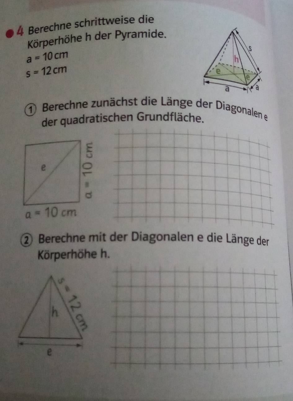 Berechne schrittweise die
Körperhöhe h der Pyramide.
a=10cm
s=12cm
1) Berechne zunächst die Länge der Diagonalen er
der quadratischen Grundfläche.
② Berechne mit der Diagonalen e die Länge der
Körperhöhe h.