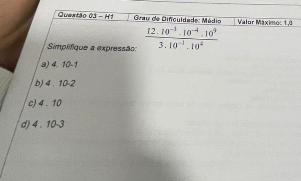 H1 Grau de Dificuldade: Médio Valor Máximo: 1,0
Simplifique a expressão:
 (12.10^(-3).10^(-4).10^9)/3.10^(-1).10^4 
a) 4. 10 -1
b) 4 . 10 -2
c) 4 . 10
d) 4 . 10 -3