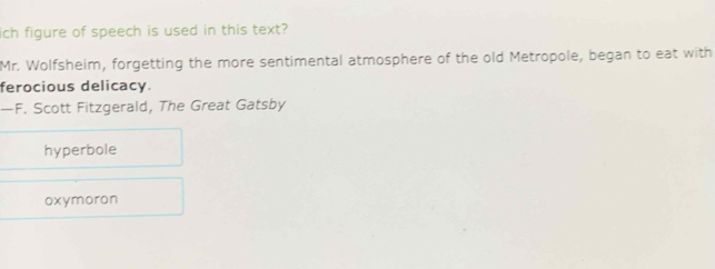 ich figure of speech is used in this text?
Mr. Wolfsheim, forgetting the more sentimental atmosphere of the old Metropole, began to eat with
ferocious delicacy.
—F. Scott Fitzgerald, The Great Gatsby
hyperbole
oxymoron