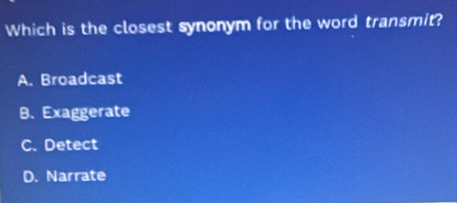 Which is the closest synonym for the word transmit?
A. Broadcast
B. Exaggerate
C.Detect
D. Narrate