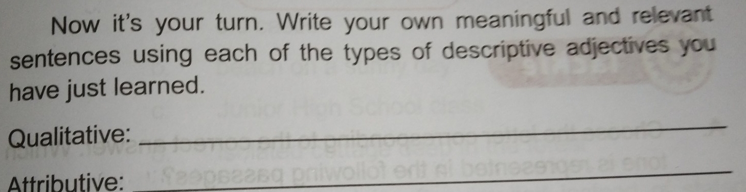 Now it's your turn. Write your own meaningful and relevant 
sentences using each of the types of descriptive adjectives you 
have just learned. 
Qualitative: 
_ 
Attributive: 
_