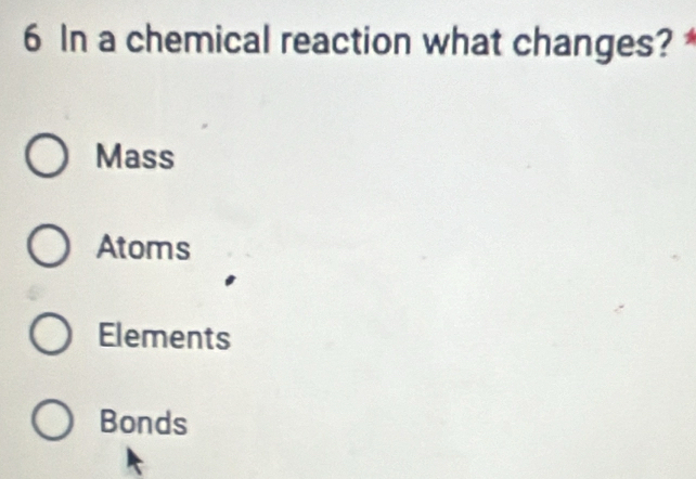 In a chemical reaction what changes?
Mass
Atoms
Elements
Bonds