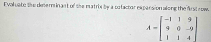 Evaluate the determinant of the matrix by a cofactor expansion along the first row.
A=beginbmatrix -1&1&9 9&0&-9 1&1&4endbmatrix