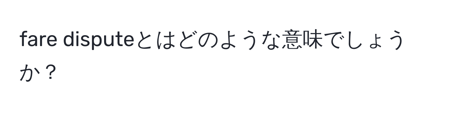 fare disputeとはどのような意味でしょうか？