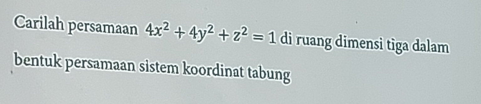 Carilah persamaan 4x^2+4y^2+z^2=1 di ruang dimensì tiga dalam 
bentuk persamaan sistem koordinat tabung