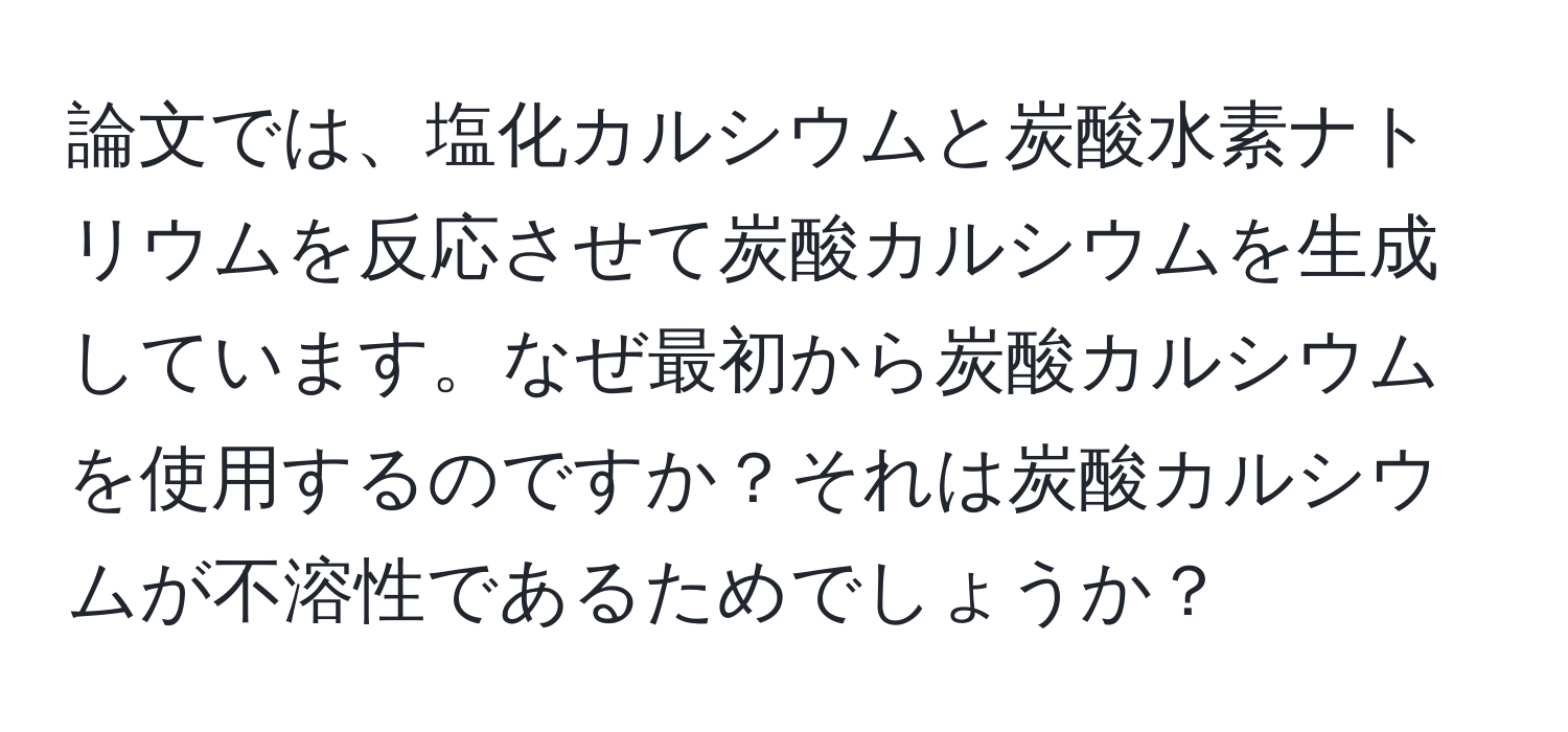 論文では、塩化カルシウムと炭酸水素ナトリウムを反応させて炭酸カルシウムを生成しています。なぜ最初から炭酸カルシウムを使用するのですか？それは炭酸カルシウムが不溶性であるためでしょうか？