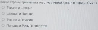 Какие страньιлринимали участие в интервенции в лериод Смуты
Τурция и Швеция
Швеция и Польша
Туриия и Пруссия
Πольша и Речь Πосπолитая