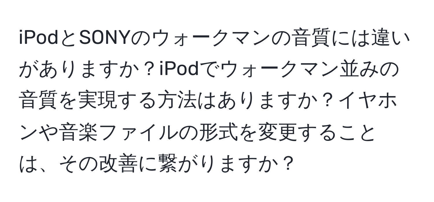 iPodとSONYのウォークマンの音質には違いがありますか？iPodでウォークマン並みの音質を実現する方法はありますか？イヤホンや音楽ファイルの形式を変更することは、その改善に繋がりますか？