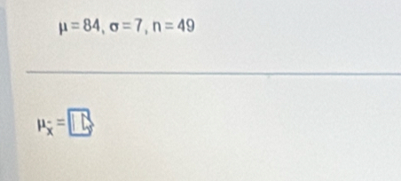 mu =84, sigma =7, n=49
mu _overline x= .