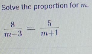 Solve the proportion for m.
 8/m-3 = 5/m+1 