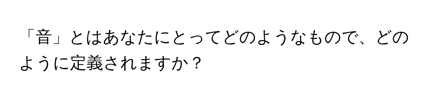 「音」とはあなたにとってどのようなもので、どのように定義されますか？