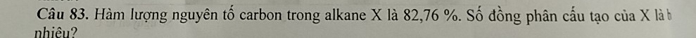 Hàm lượng nguyên tố carbon trong alkane X là 82, 76 %. Số đồng phân cấu tạo của X là b 
nhiêu?