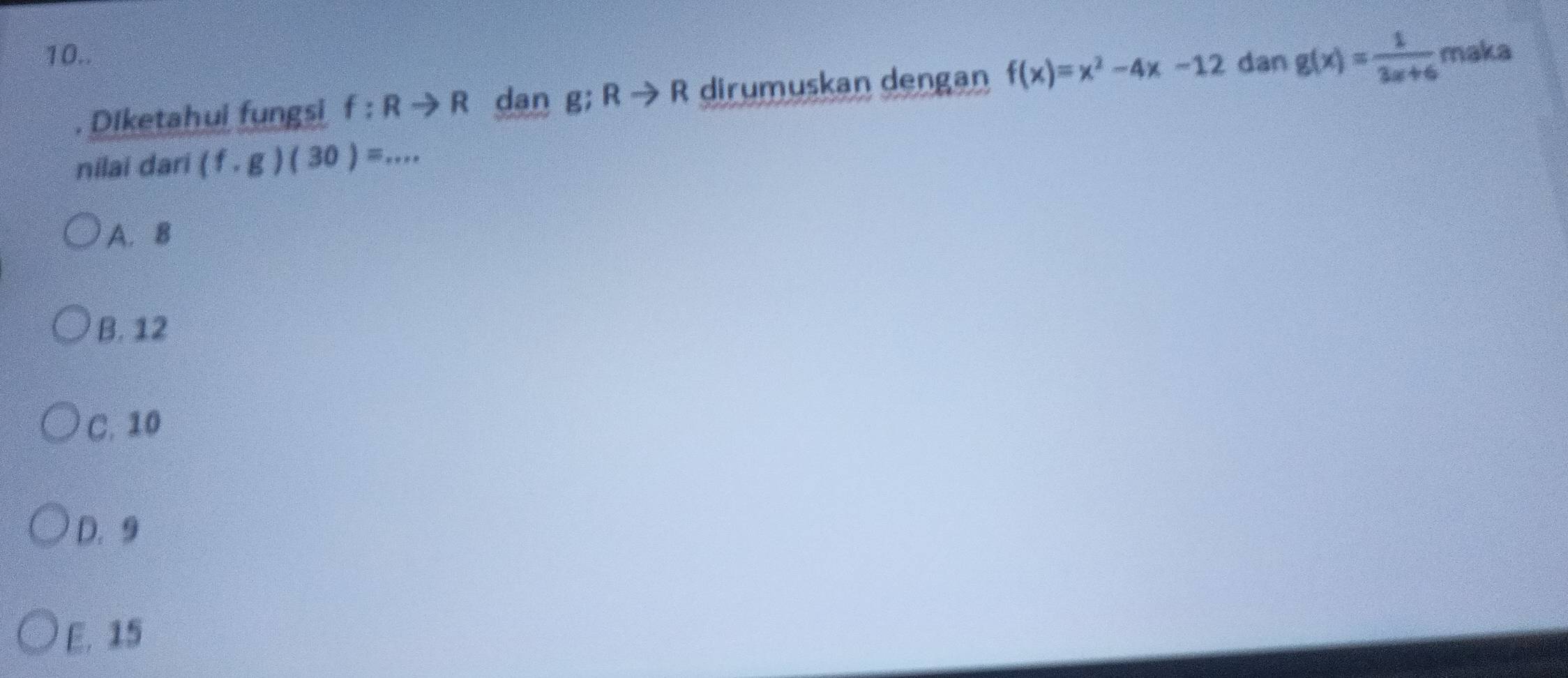 10.. maka
Diketahui fungsi f:Rto R dan g;Rto R dirumuskan dengan f(x)=x^2-4x-12 dan g(x)= 1/3x+6 
nilai dari (f.g)(30)=...
A. B
B. 12
C. 10
D. 9
E. 15