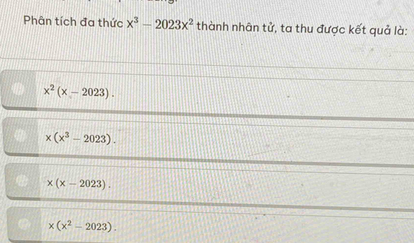 Phân tích đa thức x^3-2023x^2 thành nhân tử, ta thu được kết quả là:
x^2(x-2023).
x(x^3-2023).
x(x-2023).
x(x^2-2023).