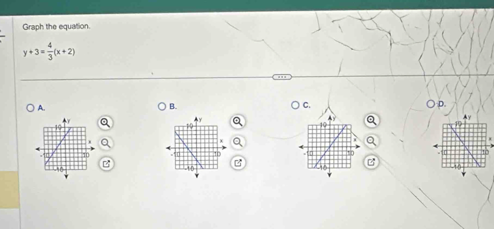 Graph the equation.
y+3= 4/3 (x+2)
A. 
B. 
C. 
) D.