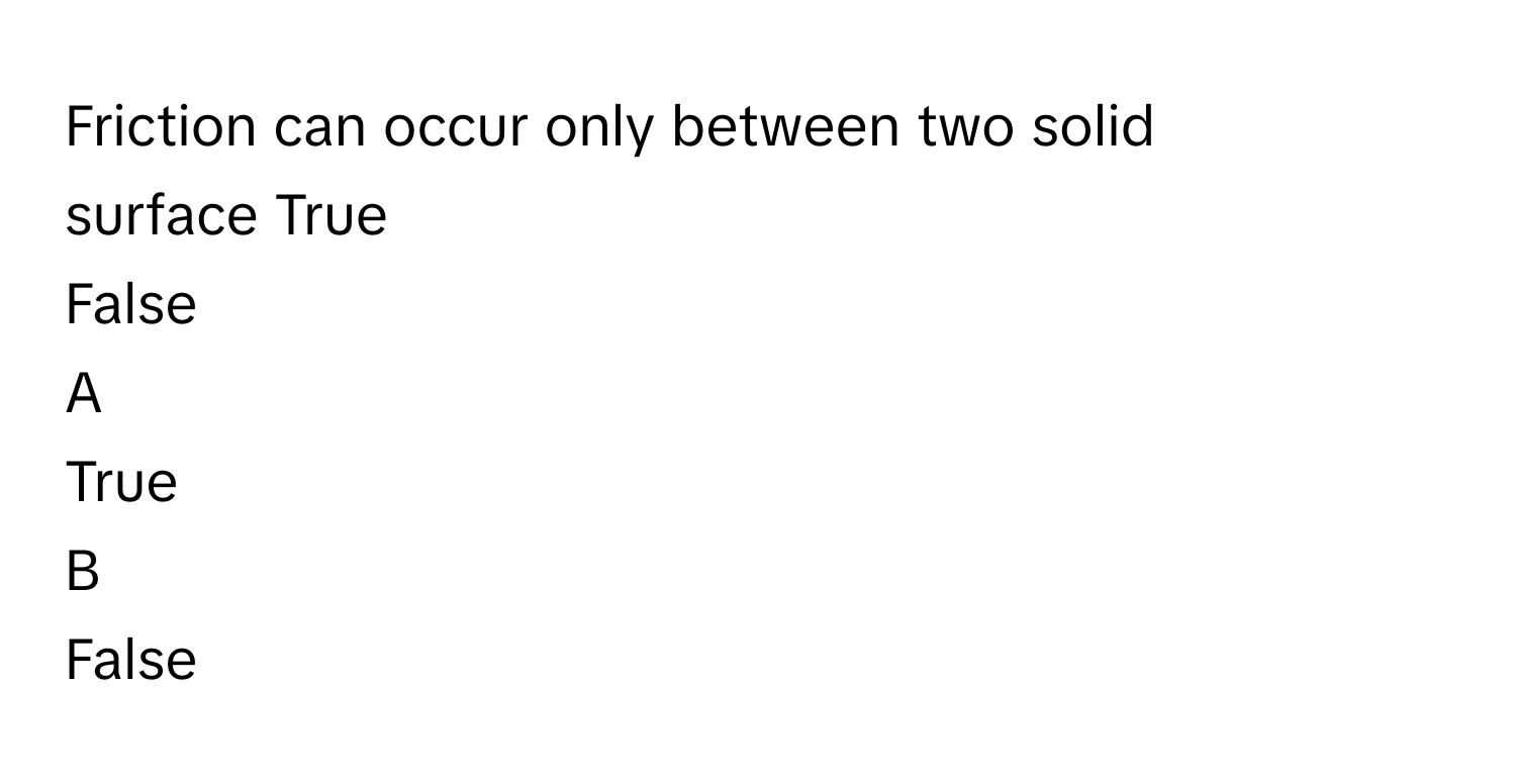 Friction can occur only between two solid surface True
False

A  
True 


B  
False